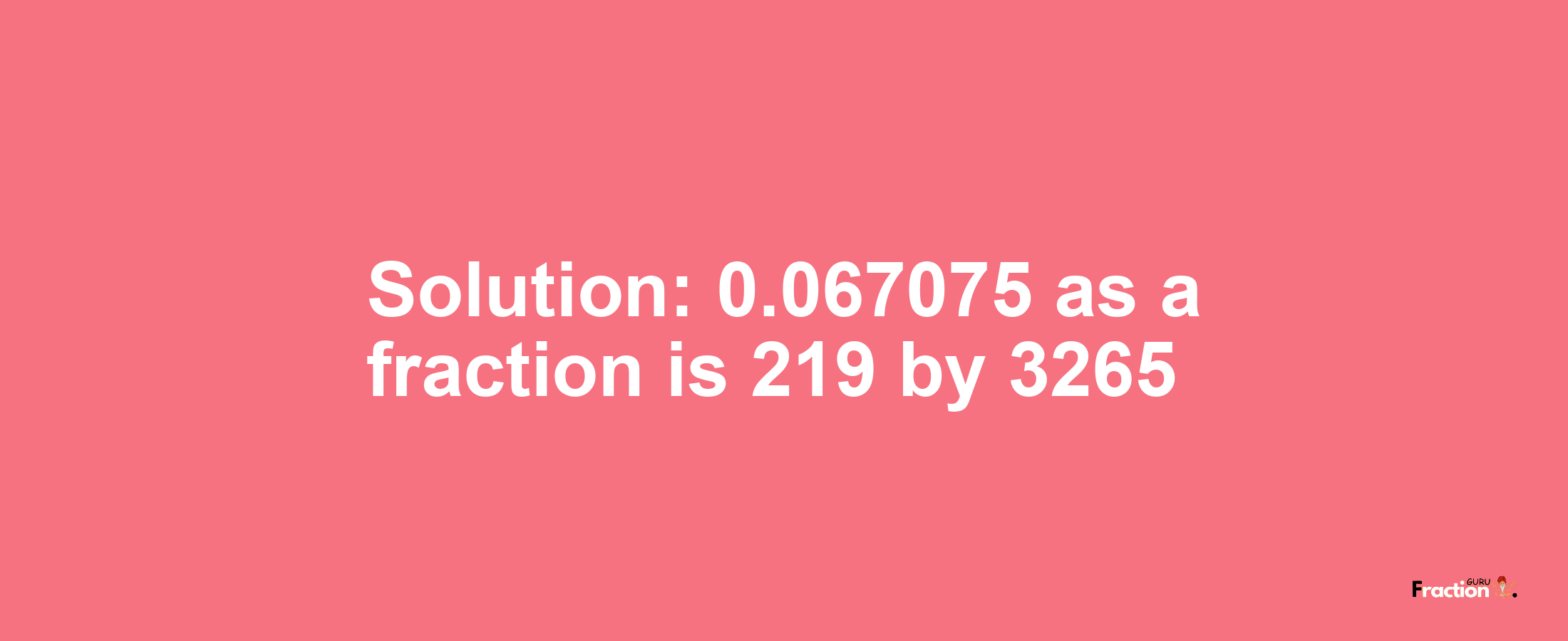 Solution:0.067075 as a fraction is 219/3265